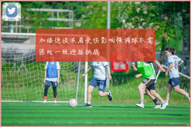 加福德谈浓眉受伤影响强调球队需团结一致迎接挑战
