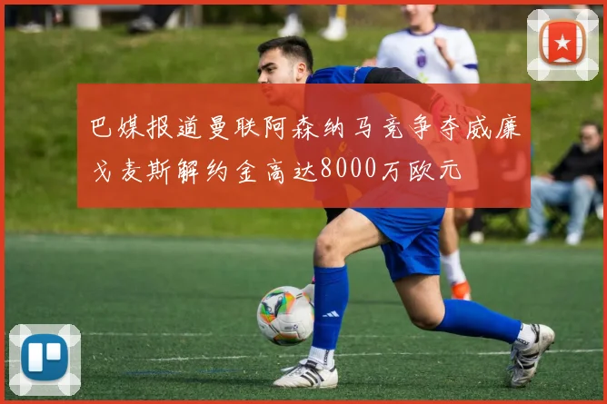 巴媒报道曼联阿森纳马竞争夺威廉戈麦斯解约金高达8000万欧元