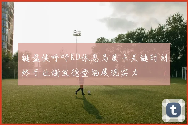 键盘侠呼吁KD休息乌度卡关键时刻终于让谢泼德登场展现实力
