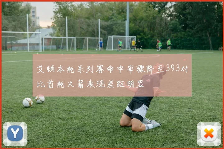 艾顿本轮系列赛命中率骤降至393对比首轮火箭表现差距明显