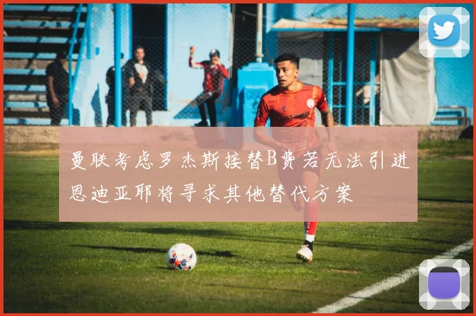 曼联考虑罗杰斯接替B费若无法引进恩迪亚耶将寻求其他替代方案