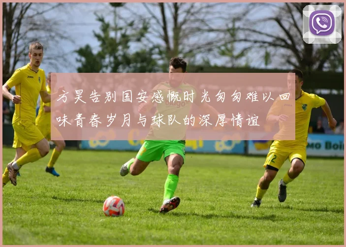 方昊告别国安感慨时光匆匆难以回味青春岁月与球队的深厚情谊