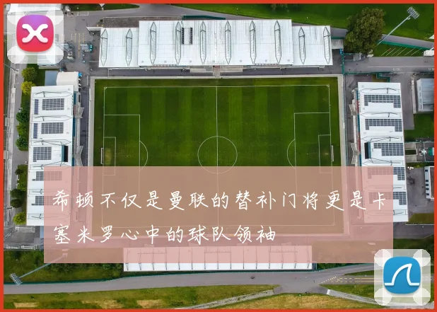 希顿不仅是曼联的替补门将更是卡塞米罗心中的球队领袖