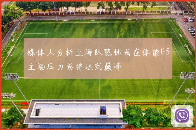 媒体人分析上海队隐忧或在体能G5主场压力或将达到巅峰