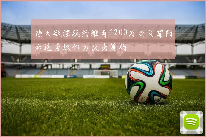 热火欲摆脱约维奇6200万合同需附加选秀权作为交易筹码
