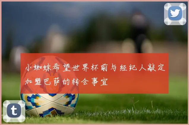 小蜘蛛希望世界杯前与经纪人敲定加盟巴萨的转会事宜