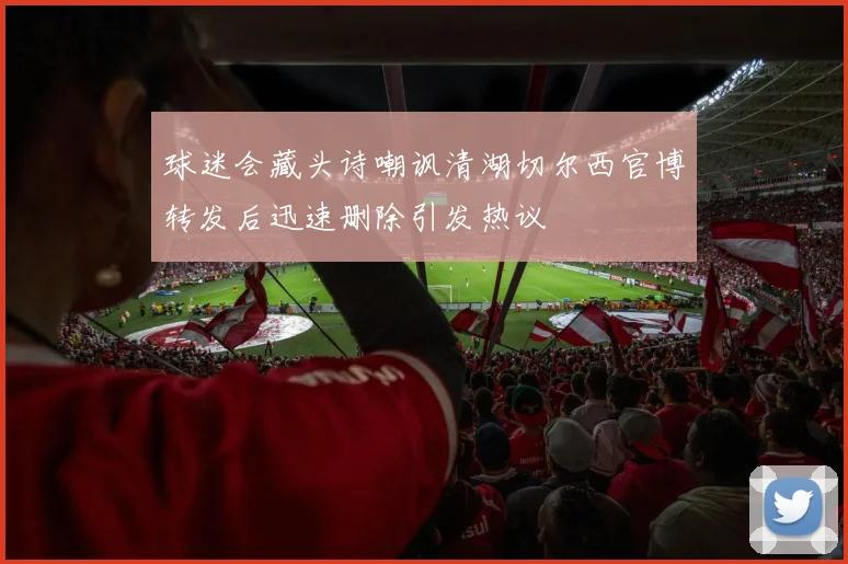 球迷会藏头诗嘲讽清湖切尔西官博转发后迅速删除引发热议