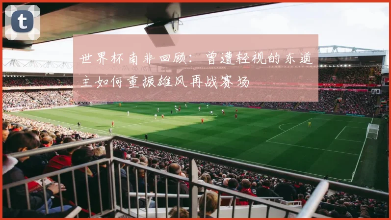 世界杯南非回顾：曾遭轻视的东道主如何重振雄风再战赛场