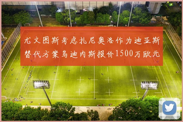 尤文图斯考虑扎尼奥洛作为迪亚斯替代方案乌迪内斯报价1500万欧元起步