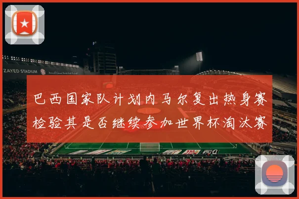 巴西国家队计划内马尔复出热身赛检验其是否继续参加世界杯淘汰赛