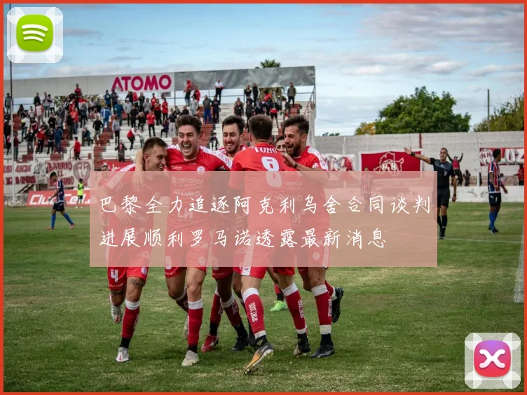 巴黎全力追逐阿克利乌舍合同谈判进展顺利罗马诺透露最新消息