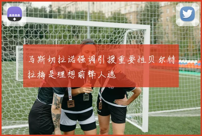 马斯切拉诺强调引援重要性贝尔特拉梅是理想前锋人选