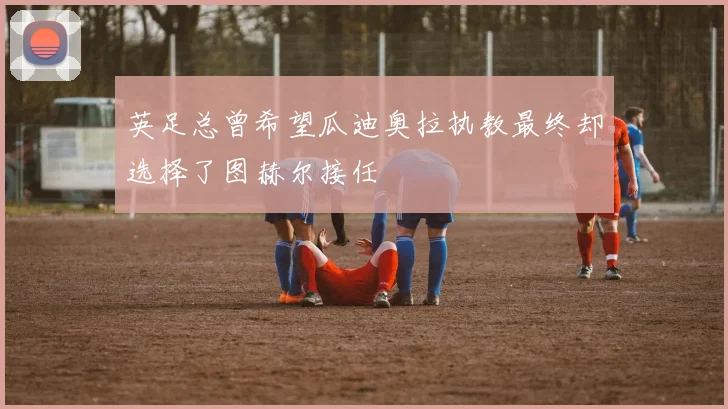 英足总曾希望瓜迪奥拉执教最终却选择了图赫尔接任