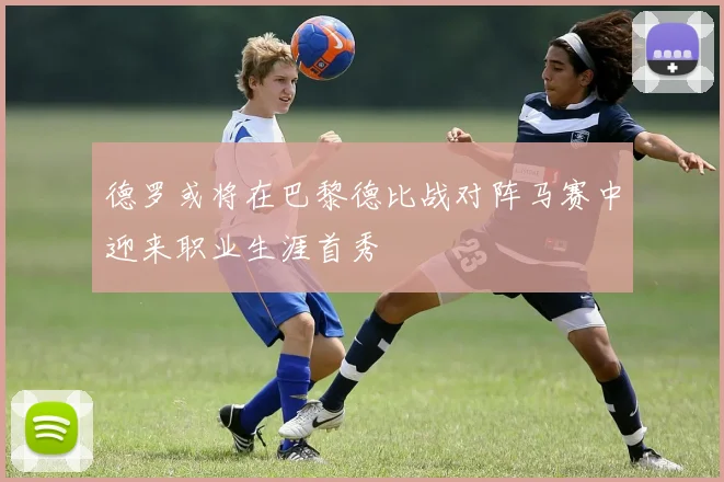 德罗或将在巴黎德比战对阵马赛中迎来职业生涯首秀