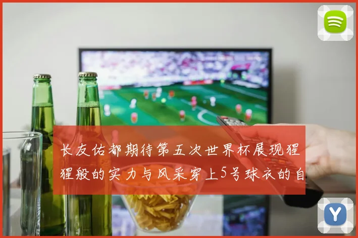 长友佑都期待第五次世界杯展现猩猩般的实力与风采穿上5号球衣的自豪感
