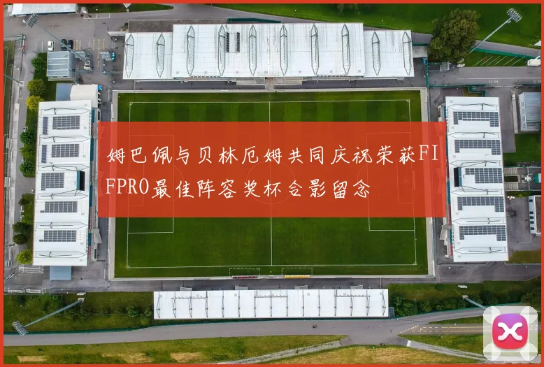 姆巴佩与贝林厄姆共同庆祝荣获FIFPRO最佳阵容奖杯合影留念