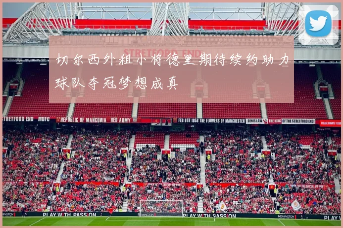 切尔西外租小将德里期待续约助力球队夺冠梦想成真