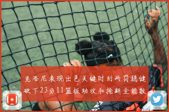 克洛尼表现出色关键时刻两罚稳健砍下23分11篮板助攻和抢断全能数据