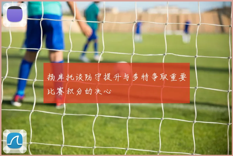 扬库托谈防守提升与多特争取重要比赛积分的决心