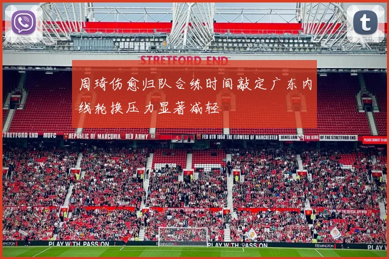 周琦伤愈归队合练时间敲定广东内线轮换压力显著减轻