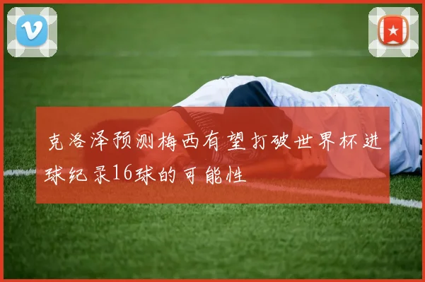 克洛泽预测梅西有望打破世界杯进球纪录16球的可能性