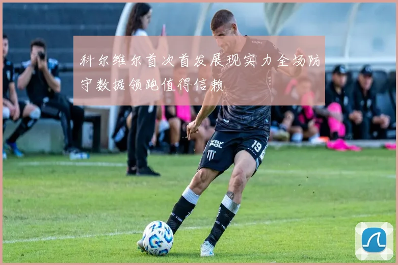 科尔维尔首次首发展现实力全场防守数据领跑值得信赖
