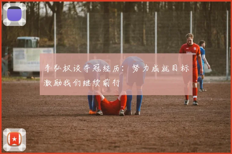 李弘权谈夺冠经历：努力成就目标激励我们继续前行