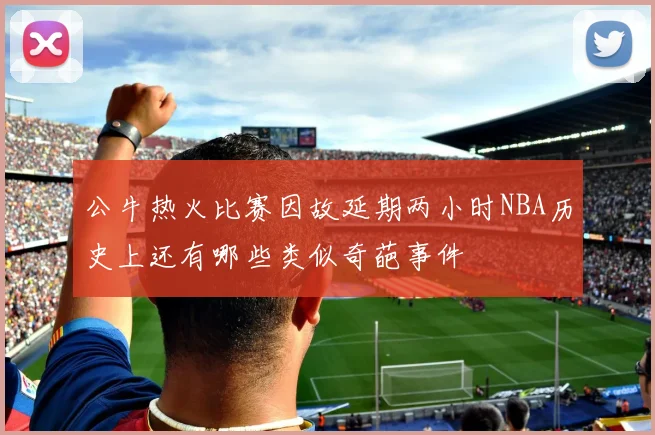 公牛热火比赛因故延期两小时NBA历史上还有哪些类似奇葩事件