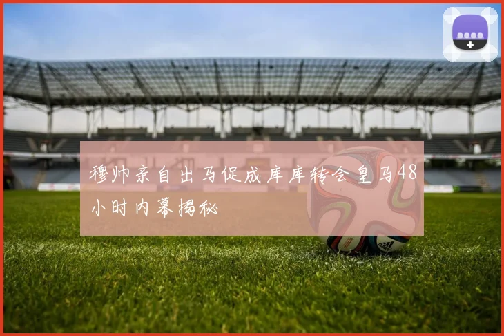 穆帅亲自出马促成库库转会皇马48小时内幕揭秘