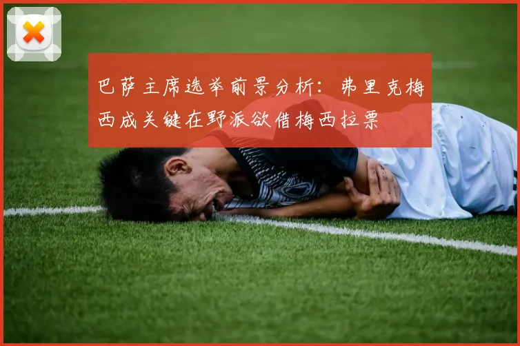巴萨主席选举前景分析：弗里克梅西成关键在野派欲借梅西拉票