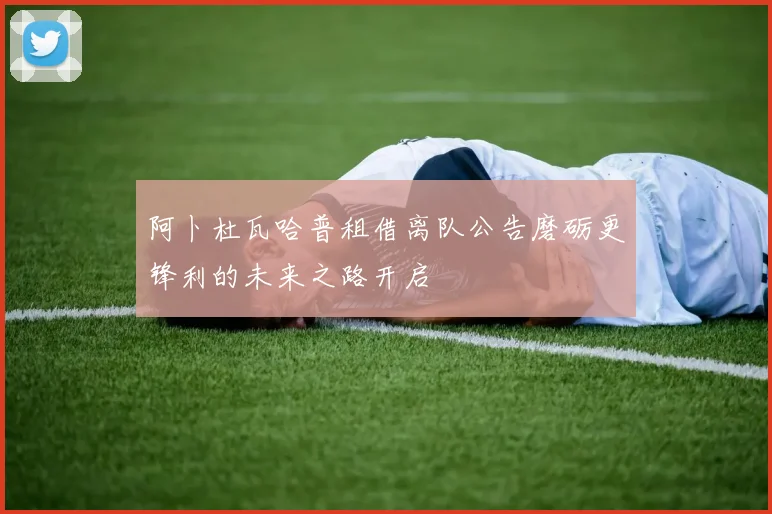 阿卜杜瓦哈普租借离队公告磨砺更锋利的未来之路开启