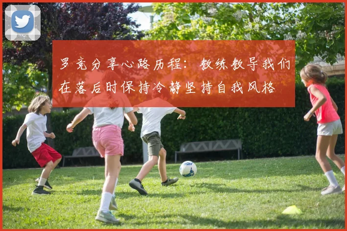 罗竞分享心路历程：教练教导我们在落后时保持冷静坚持自我风格