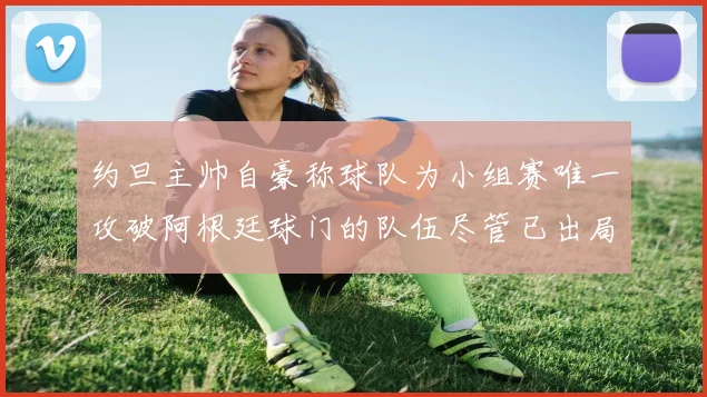 约旦主帅自豪称球队为小组赛唯一攻破阿根廷球门的队伍尽管已出局