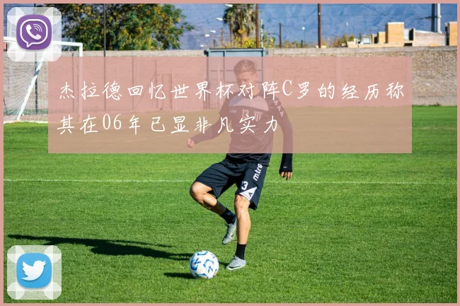 杰拉德回忆世界杯对阵C罗的经历称其在06年已显非凡实力