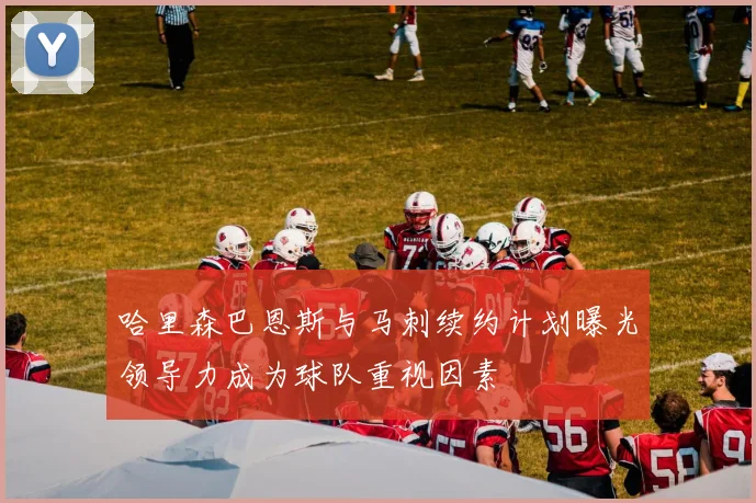 哈里森巴恩斯与马刺续约计划曝光领导力成为球队重视因素