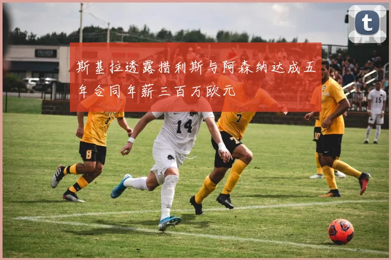斯基拉透露措利斯与阿森纳达成五年合同年薪三百万欧元