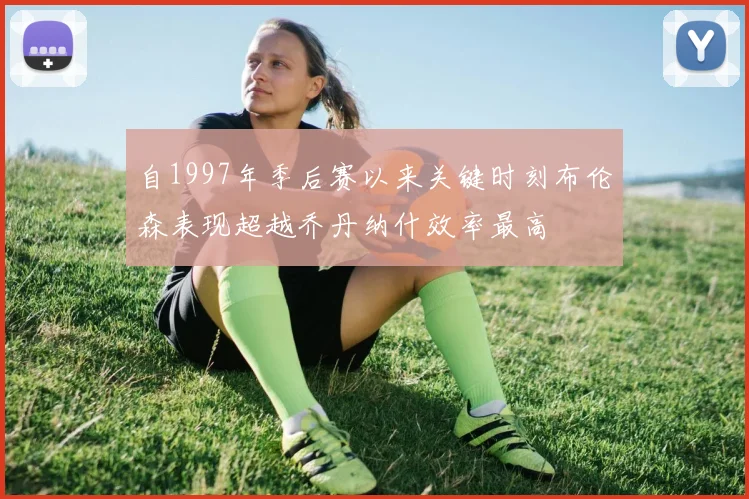 自1997年季后赛以来关键时刻布伦森表现超越乔丹纳什效率最高