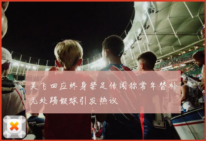 吴飞回应终身禁足传闻称常年替补无处踢假球引发热议