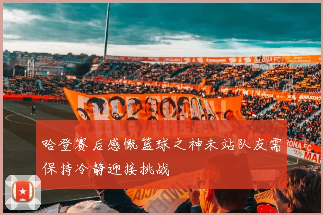 哈登赛后感慨篮球之神未站队友需保持冷静迎接挑战