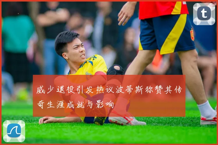威少退役引发热议波蒂斯称赞其传奇生涯成就与影响